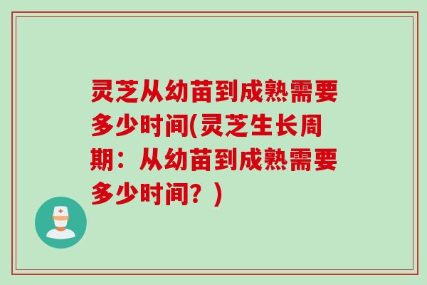 灵芝从幼苗到成熟需要多少时间(灵芝生长周期：从幼苗到成熟需要多少时间？)