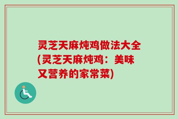 灵芝天麻炖鸡做法大全(灵芝天麻炖鸡：美味又营养的家常菜)