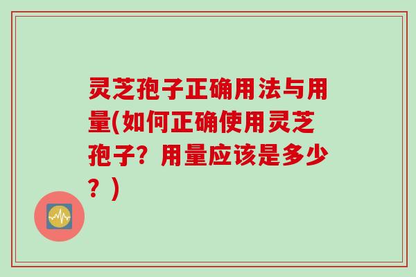 灵芝孢子正确用法与用量(如何正确使用灵芝孢子？用量应该是多少？)