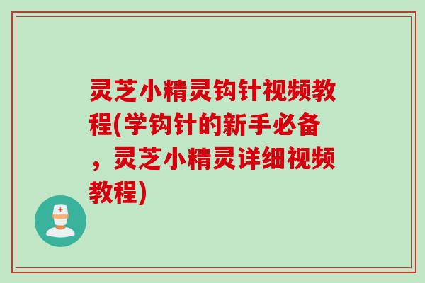 灵芝小精灵钩针视频教程(学钩针的新手必备，灵芝小精灵详细视频教程)