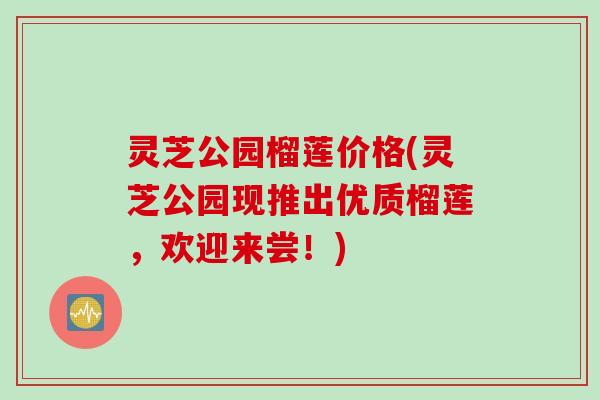 灵芝公园榴莲价格(灵芝公园现推出优质榴莲，欢迎来尝！)