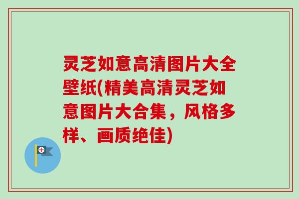 灵芝如意高清图片大全壁纸(精美高清灵芝如意图片大合集，风格多样、画质绝佳)