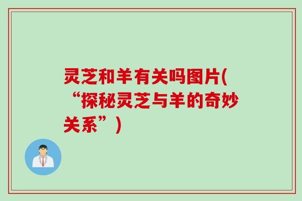 灵芝和羊有关吗图片(“探秘灵芝与羊的奇妙关系”)