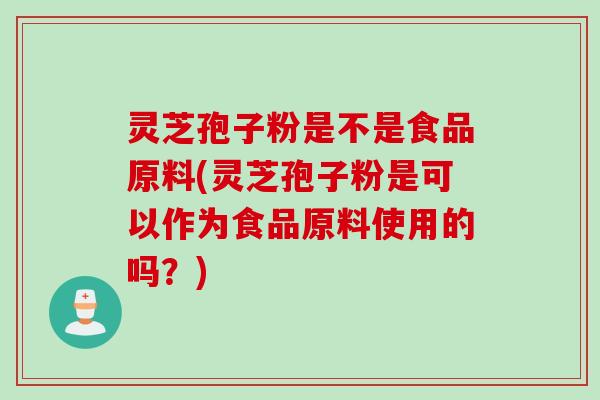 灵芝孢子粉是不是食品原料(灵芝孢子粉是可以作为食品原料使用的吗？)
