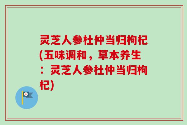 灵芝人参杜仲当归枸杞(五味调和，草本养生：灵芝人参杜仲当归枸杞)