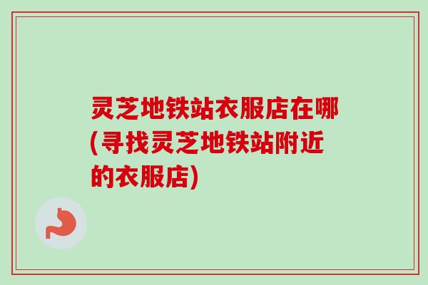 灵芝地铁站衣服店在哪(寻找灵芝地铁站附近的衣服店)