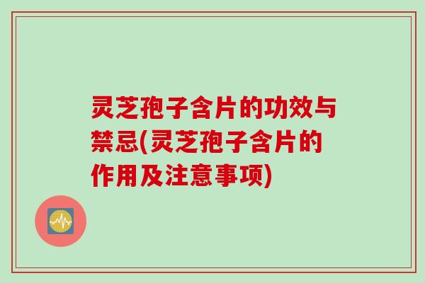 灵芝孢子含片的功效与禁忌(灵芝孢子含片的作用及注意事项)