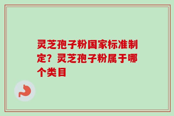 灵芝孢子粉国家标准制定?灵芝孢子粉属于哪个类目 灵芝孢子粉国家标准制定?灵芝孢子粉属于哪个类目