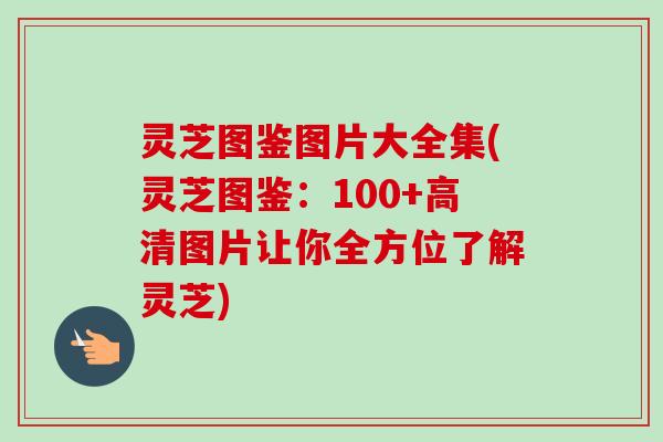 灵芝图鉴图片大全集(灵芝图鉴：100+高清图片让你全方位了解灵芝)