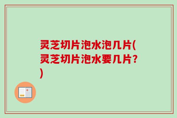 灵芝切片泡水泡几片(灵芝切片泡水要几片？)