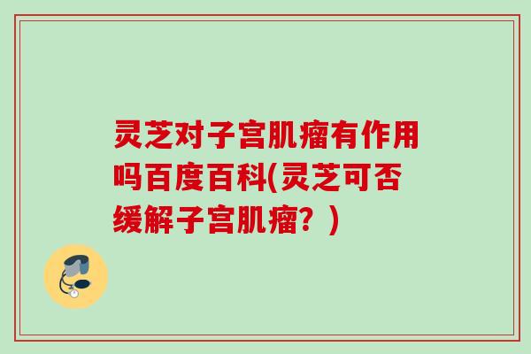 灵芝对子宫有作用吗百度百科(灵芝可否缓解子宫?) 灵芝对子宫有作用吗百度百科(灵芝可否缓解子宫?)