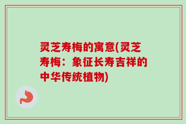 灵芝寿梅的寓意(灵芝寿梅：象征长寿吉祥的中华传统植物)