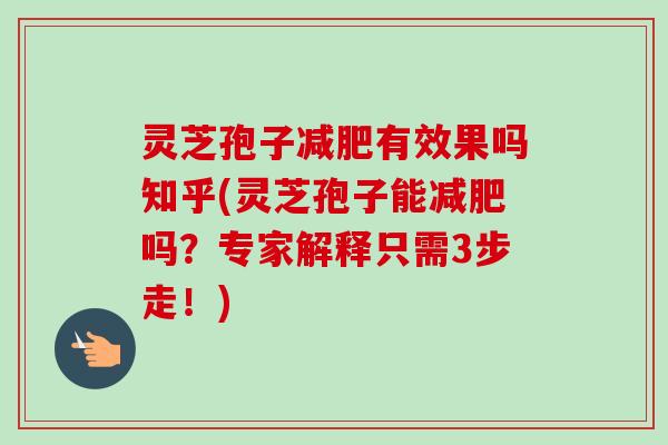 灵芝孢子减肥有效果吗知乎(灵芝孢子能减肥吗？专家解释只需3步走！)