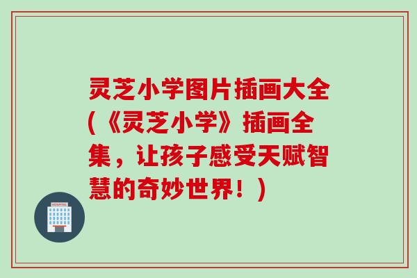 灵芝小学图片插画大全(《灵芝小学》插画全集，让孩子感受天赋智慧的奇妙世界！)