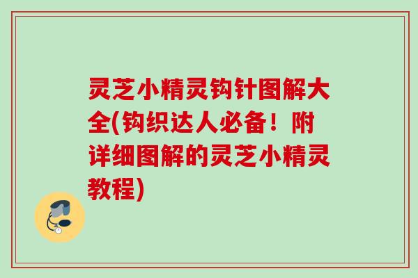 灵芝小精灵钩针图解大全(钩织达人必备！附详细图解的灵芝小精灵教程)