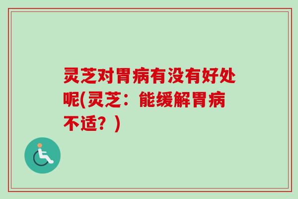 灵芝对胃有没有好处呢(灵芝:能缓解胃不适?) 灵芝对胃有没有好处呢(灵芝:能缓解胃不适?)