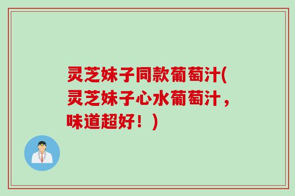 灵芝妹子同款葡萄汁(灵芝妹子心水葡萄汁，味道超好！)