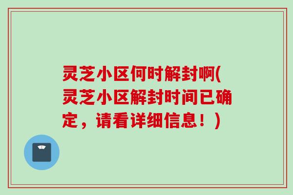 灵芝小区何时解封啊(灵芝小区解封时间已确定，请看详细信息！)