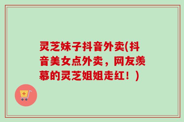 灵芝妹子抖音外卖(抖音美女点外卖，网友羡慕的灵芝姐姐走红！)