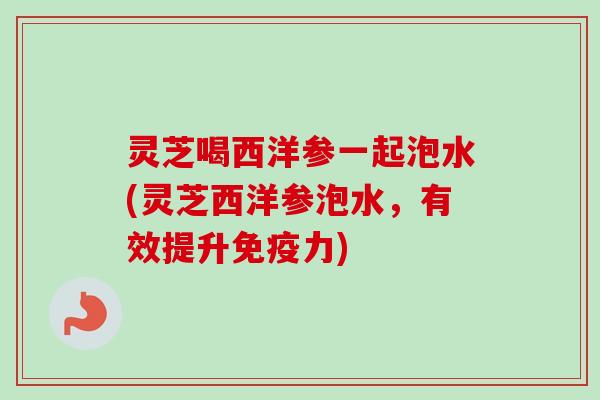 灵芝喝西洋参一起泡水(灵芝西洋参泡水，有效提升免疫力)