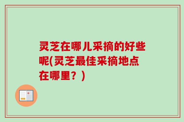 灵芝在哪儿采摘的好些呢(灵芝佳采摘地点在哪里?) 灵芝在哪儿采摘的好些呢(灵芝佳采摘地点在哪里?)