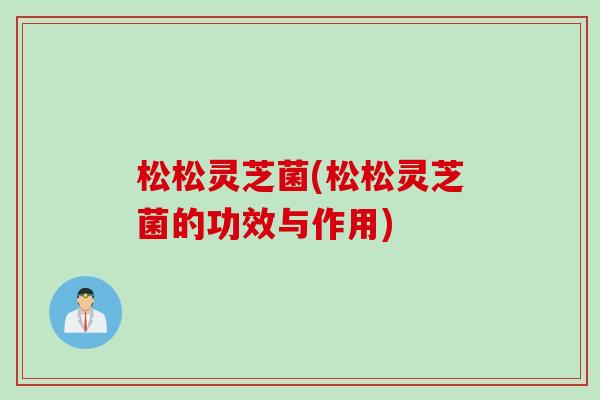 松松灵芝菌(松松灵芝菌的功效与作用)