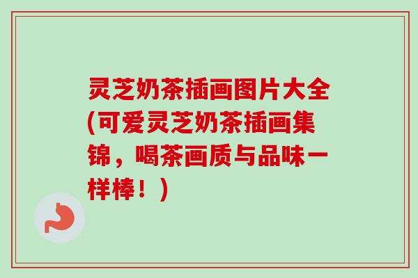 灵芝奶茶插画图片大全(可爱灵芝奶茶插画集锦，喝茶画质与品味一样棒！)