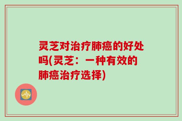 灵芝对治疗肺癌的好处吗(灵芝：一种有效的肺癌治疗选择)