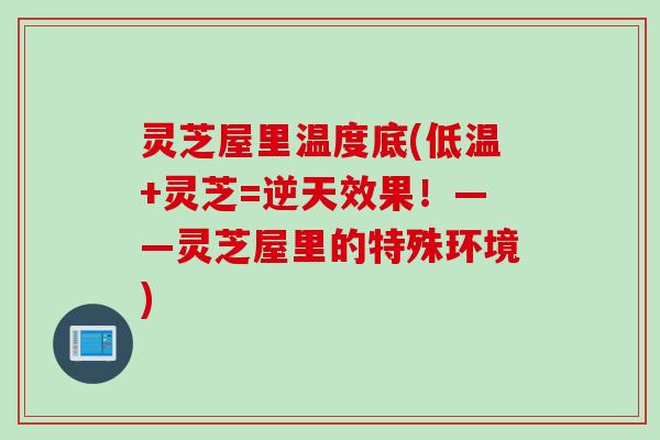 灵芝屋里温度底(低温+灵芝=逆天效果！——灵芝屋里的特殊环境)