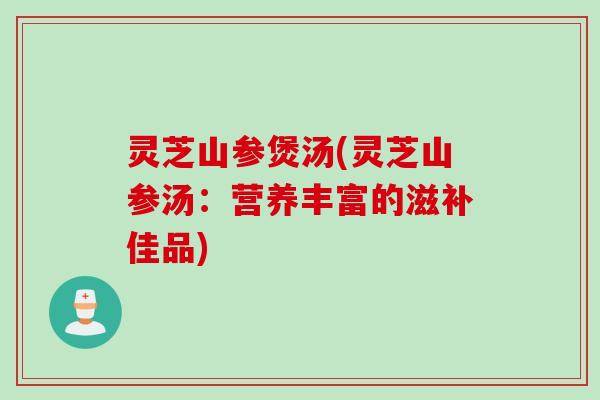 灵芝山参煲汤(灵芝山参汤：营养丰富的滋补佳品)