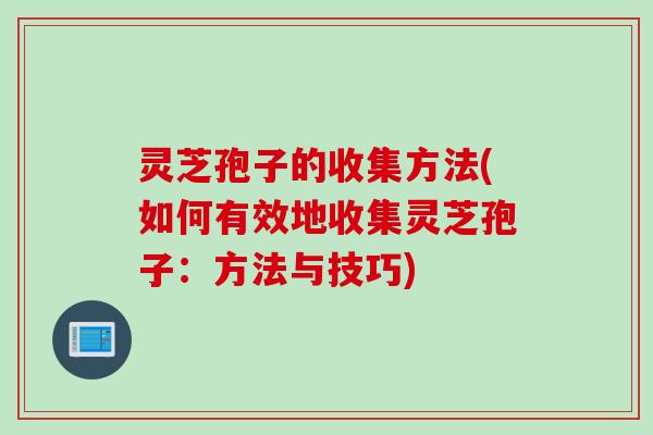 灵芝孢子的收集方法(如何有效地收集灵芝孢子：方法与技巧)