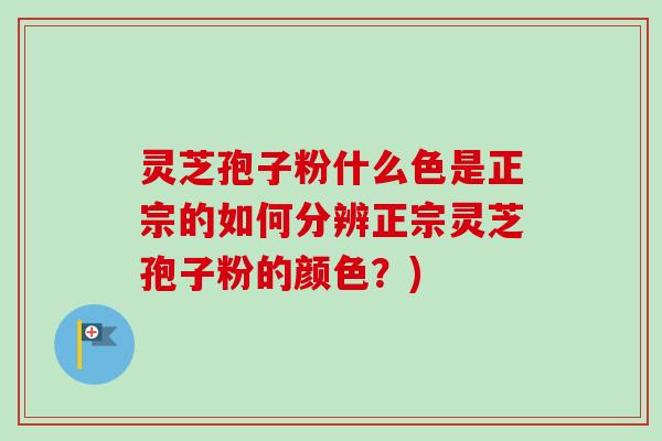 灵芝孢子粉什么色是正宗的如何分辨正宗灵芝孢子粉的颜色？)