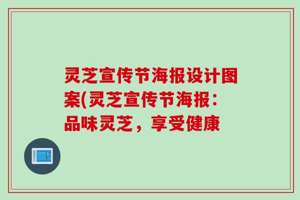 灵芝宣传节海报设计图案(灵芝宣传节海报：品味灵芝，享受健康