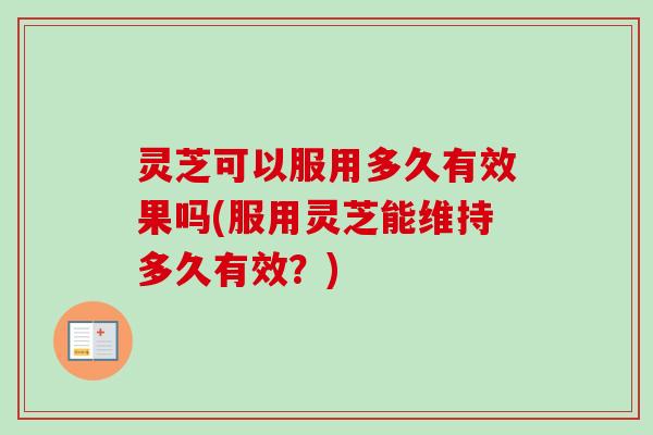 灵芝可以服用多久有效果吗(服用灵芝能维持多久有效?) 灵芝可以服用多久有效果吗(服用灵芝能维持多久有效?)