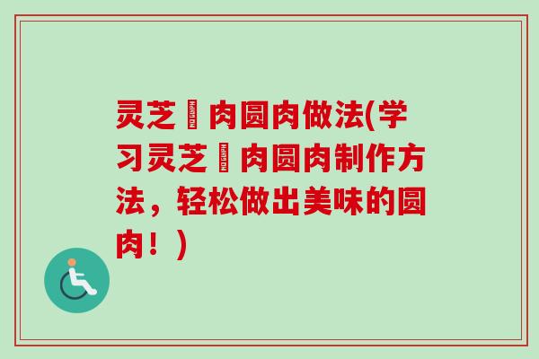 灵芝廋肉圆肉做法(学习灵芝廋肉圆肉制作方法，轻松做出美味的圆肉！)
