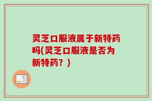 灵芝口服液属于新特药吗(灵芝口服液是否为新特药？)