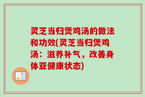 灵芝当归煲鸡汤的做法和功效(灵芝当归煲鸡汤：滋养补气，改善身体亚健康状态)