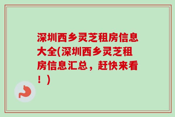 深圳西乡灵芝租房信息大全(深圳西乡灵芝租房信息汇总,赶快来看!) 深圳西乡灵芝租房信息大全(深圳西乡灵芝租房信息汇总,赶快来看!)