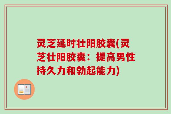 灵芝延时壮阳胶囊(灵芝壮阳胶囊：提高男性持久力和勃起能力)
