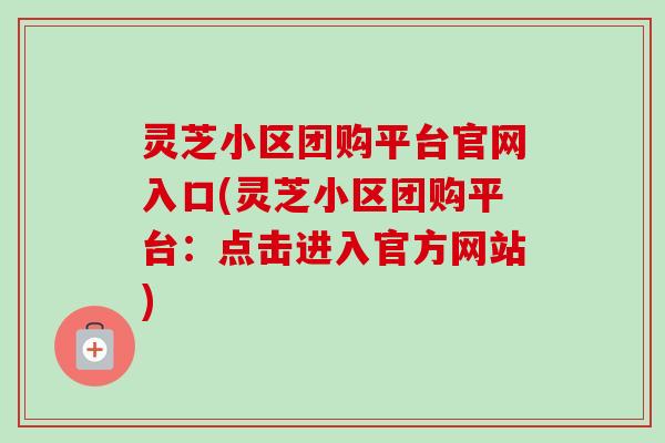 灵芝小区团购平台官网入口(灵芝小区团购平台：点击进入官方网站)