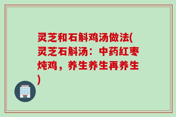 灵芝和石斛鸡汤做法(灵芝石斛汤：中药红枣炖鸡，养生养生再养生)