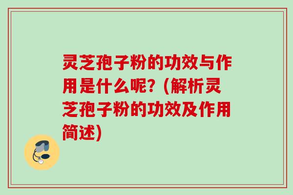 灵芝孢子粉的功效与作用是什么呢?(解析灵芝孢子粉的功效及作用简述) 灵芝孢子粉的功效与作用是什么呢?(解析灵芝孢子粉的功效及作用简述)