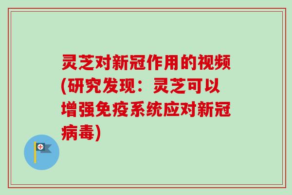 灵芝对新冠作用的视频(研究发现:灵芝可以增强免疫系统应对新冠) 灵芝对新冠作用的视频(研究发现:灵芝可以增强免疫系统应对新冠)