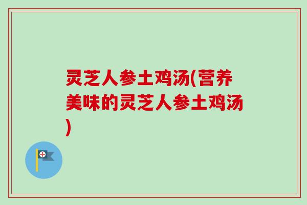 灵芝人参土鸡汤(营养美味的灵芝人参土鸡汤)