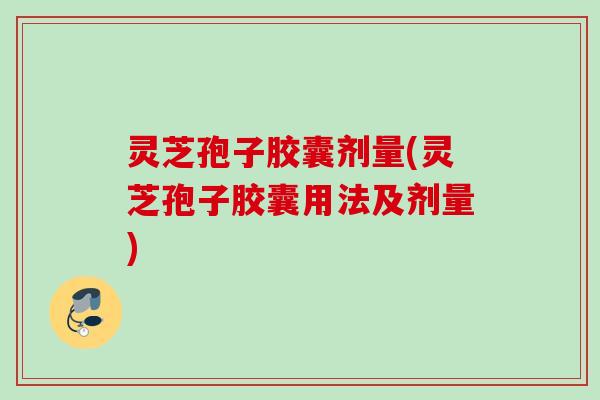 灵芝孢子胶囊剂量(灵芝孢子胶囊用法及剂量)