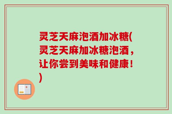灵芝天麻泡酒加冰糖(灵芝天麻加冰糖泡酒，让你尝到美味和健康！)