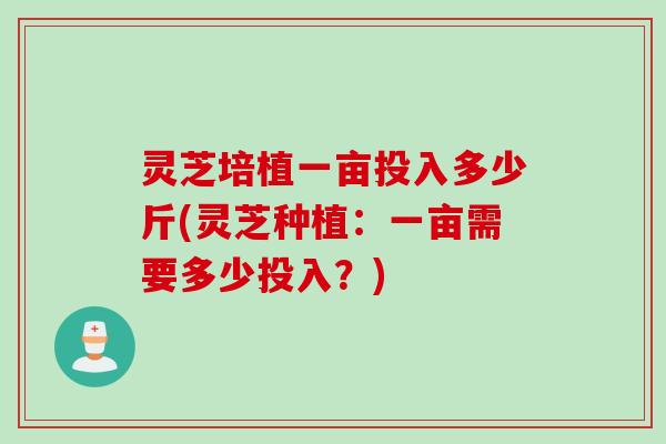 灵芝培植一亩投入多少斤(灵芝种植：一亩需要多少投入？)