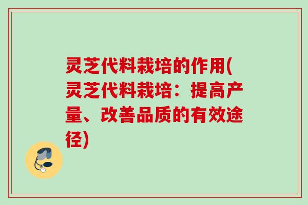 灵芝代料栽培的作用(灵芝代料栽培:提高产量、改善品质的有效途径) 灵芝代料栽培的作用(灵芝代料栽培:提高产量、改善品质的有效途径)