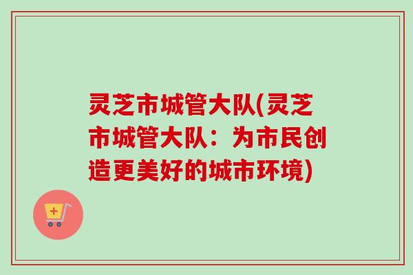 灵芝市城管大队(灵芝市城管大队：为市民创造更美好的城市环境)