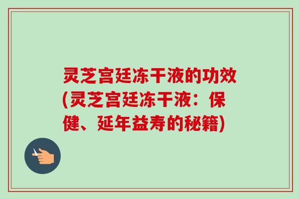 灵芝宫廷冻干液的功效(灵芝宫廷冻干液：保健、延年益寿的秘籍)